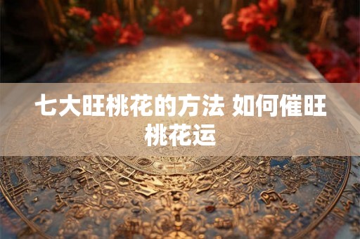 七大旺桃花的方法 如何催旺桃花运