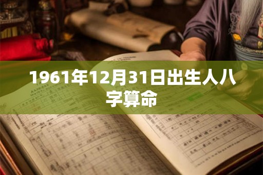 1961年12月31日出生人八字算命 1961年12月31日出生人八字算命