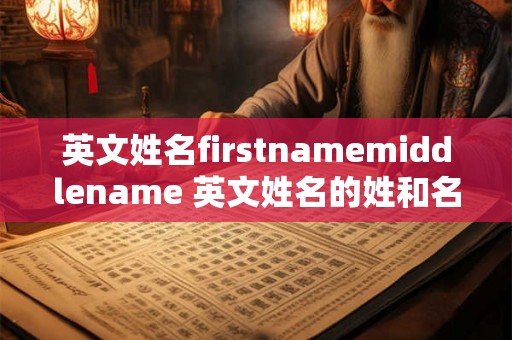 英文姓名firstnamemiddlename 英文姓名的姓和名顺序 英文姓名firstnamemiddlename 英文姓名的姓和名顺序