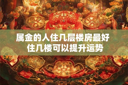 属金的人住几层楼房最好  住几楼可以提升运势