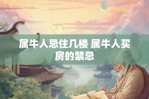 属牛人忌住几楼 属牛人买房的禁忌