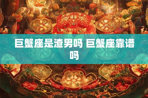 巨蟹座是渣男吗 巨蟹座靠谱吗 巨蟹座是渣男吗 巨蟹座靠谱吗