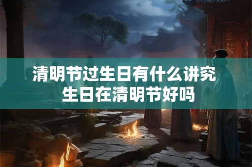 清明节过生日有什么讲究  生日在清明节好吗