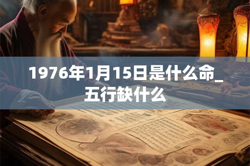 1976年1月15日是什么命_五行缺什么