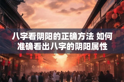 八字看阴阳的正确方法 如何准确看出八字的阴阳属性