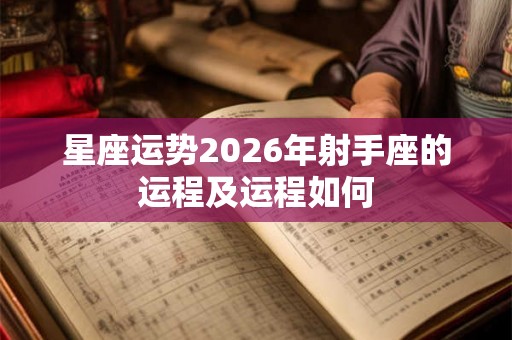 星座运势2026年射手座的运程及运程如何 星座运势2026年射手座的运程及运程如何