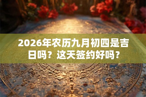 2026年农历九月初四是吉日吗？这天签约好吗？