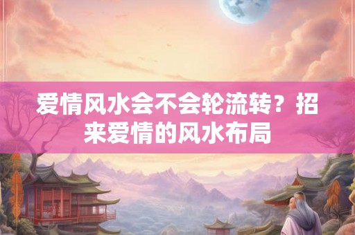 爱情风水会不会轮流转？招来爱情的风水布局