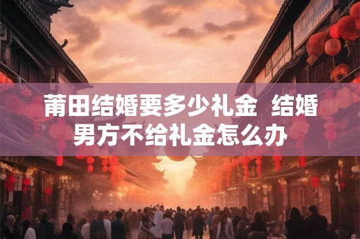 莆田结婚要多少礼金  结婚男方不给礼金怎么办