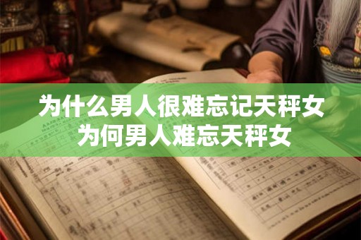 为什么男人很难忘记天秤女 为何男人难忘天秤女 为什么男人很难忘记天秤女 为何男人难忘天秤女