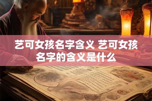 艺可女孩名字含义 艺可女孩名字的含义是什么
