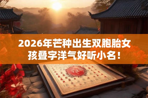 2026年芒种出生双胞胎女孩叠字洋气好听小名！