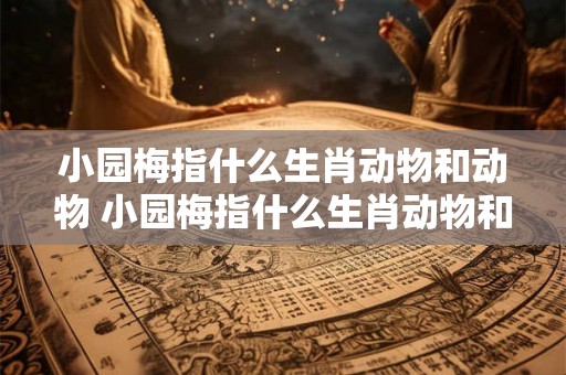 小园梅指什么生肖动物和动物 小园梅指什么生肖动物和动物呢 小园梅指什么生肖动物和动物 小园梅指什么生肖动物和动物呢