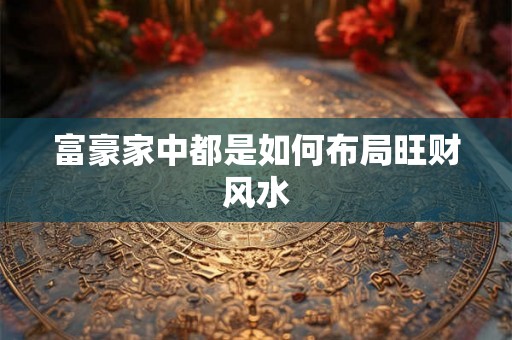 富豪家中都是如何布局旺财风水