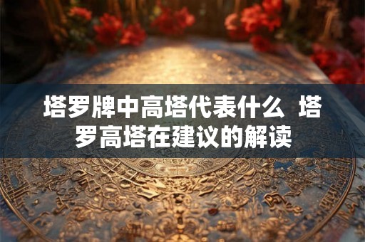 塔罗牌中高塔代表什么  塔罗高塔在建议的解读