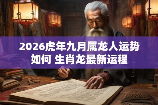 2026虎年九月属龙人运势如何 生肖龙最新运程