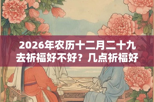2026年农历十二月二十九去祈福好不好？几点祈福好