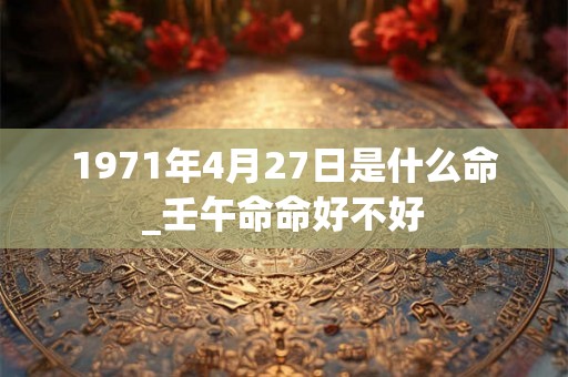 1971年4月27日是什么命_壬午命命好不好 1971年4月27日是什么命_壬午命命好不好