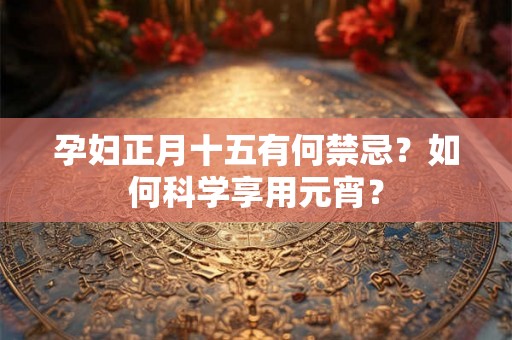 孕妇正月十五有何禁忌？如何科学享用元宵？