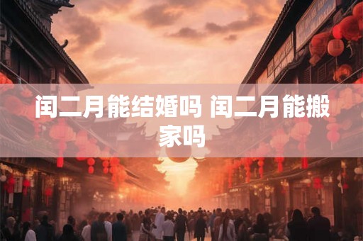 闰二月能结婚吗 闰二月能搬家吗