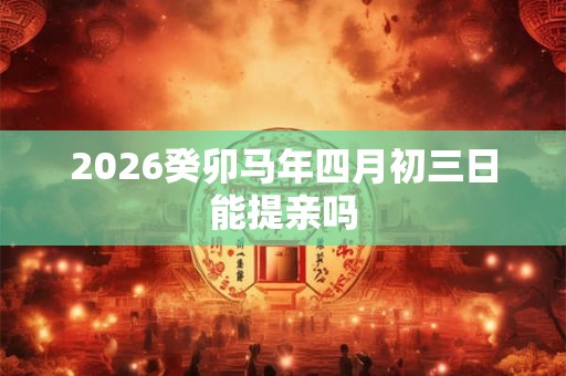 2026癸卯马年四月初三日能提亲吗