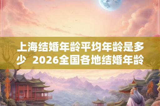 上海结婚年龄平均年龄是多少  2026全国各地结婚年龄排行