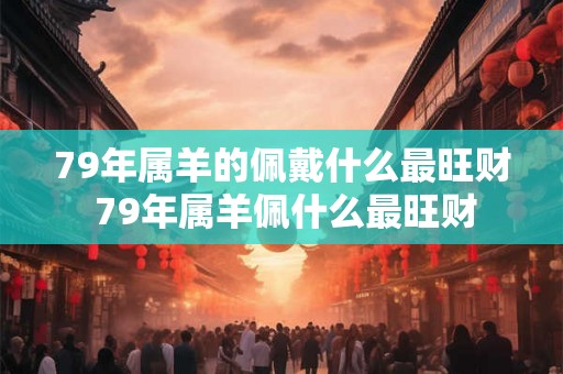 79年属羊的佩戴什么最旺财 79年属羊佩什么最旺财