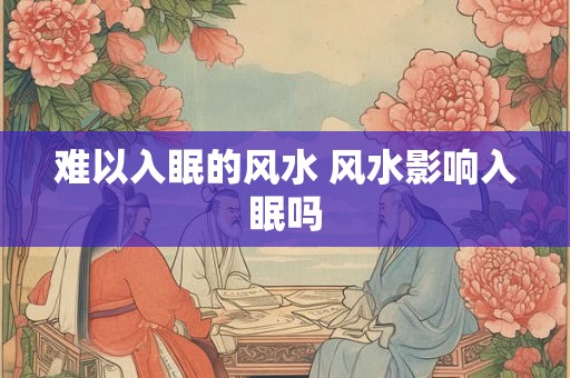 难以入眠的风水 风水影响入眠吗