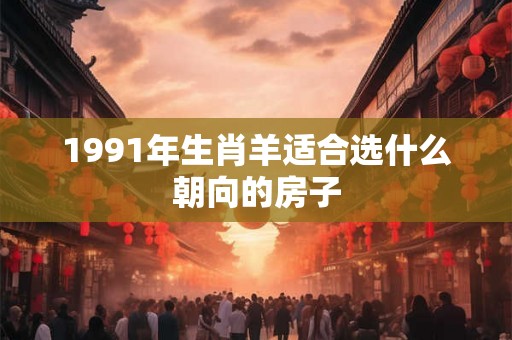 1991年生肖羊适合选什么朝向的房子