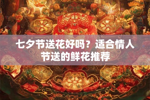 七夕节送花好吗？适合情人节送的鲜花推荐
