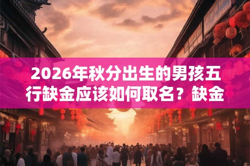 2026年秋分出生的男孩五行缺金应该如何取名？缺金有什么忌讳？
