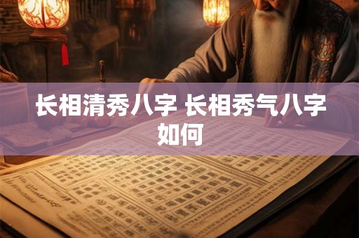 长相清秀八字 长相秀气八字如何