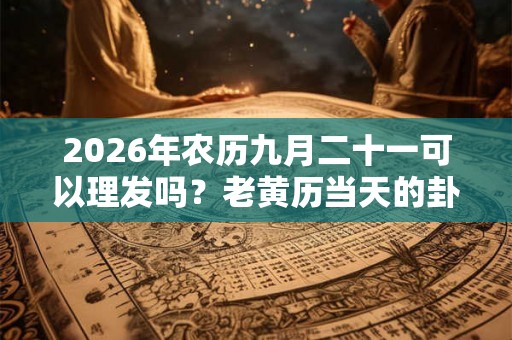 2026年农历九月二十一可以理发吗？老黄历当天的卦象好吗？