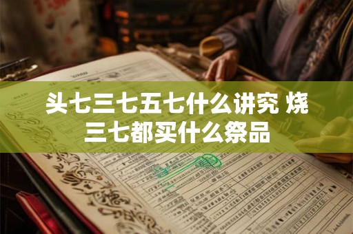 头七三七五七什么讲究 烧三七都买什么祭品 头七三七五七什么讲究 烧三七都买什么祭品