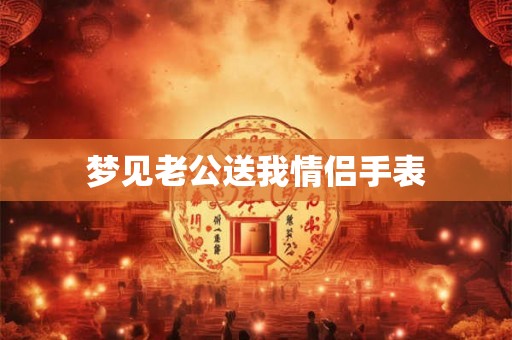 梦见老公送我情侣手表 梦见老公送我情侣手表