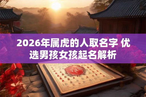 2026年属虎的人取名字 优选男孩女孩起名解析