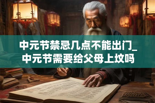 中元节禁忌几点不能出门_中元节需要给父母上坟吗