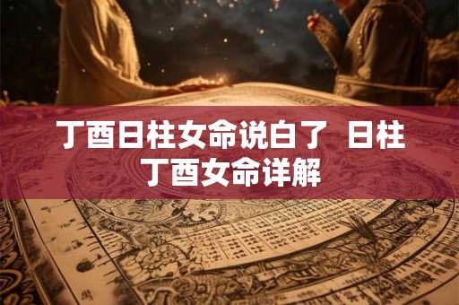 丁酉日柱女命说白了 日柱丁酉女命详解 丁酉日柱女命说白了 日柱丁酉女命详解
