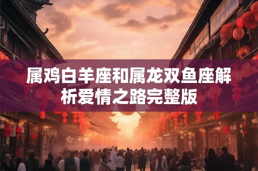 属鸡白羊座和属龙双鱼座解析爱情之路完整版
