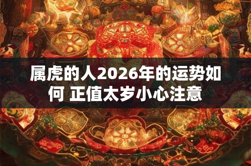 属虎的人2026年的运势如何 正值太岁小心注意