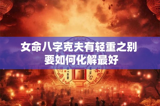 女命八字克夫有轻重之别  要如何化解最好