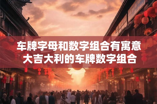 车牌字母和数字组合有寓意 大吉大利的车牌数字组合
