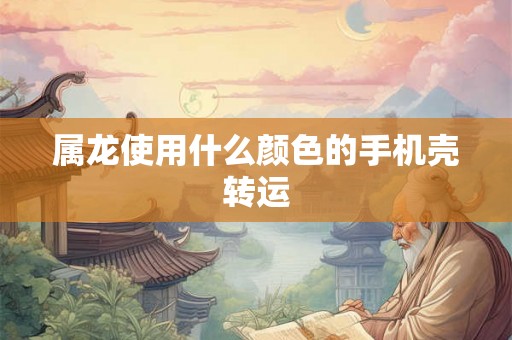 属龙使用什么颜色的手机壳转运