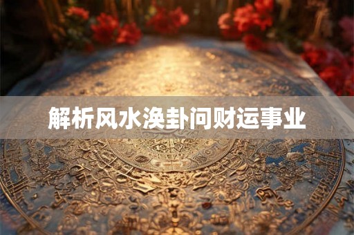 解析风水涣卦问财运事业