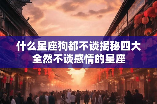 什么星座狗都不谈揭秘四大全然不谈感情的星座