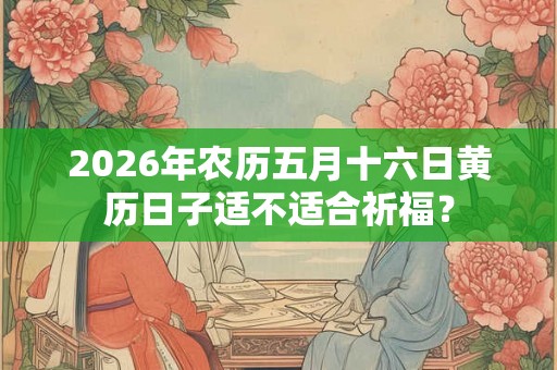 2026年农历五月十六日黄历日子适不适合祈福？