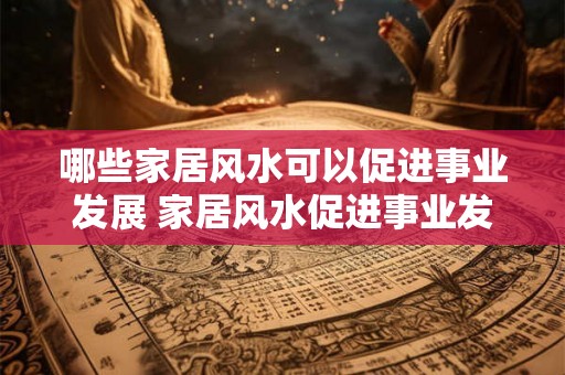 哪些家居风水可以促进事业发展 家居风水促进事业发展