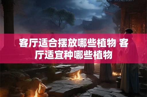 客厅适合摆放哪些植物 客厅适宜种哪些植物