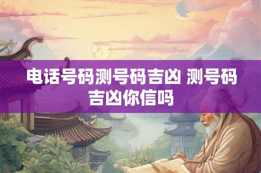电话号码测号码吉凶 测号码吉凶你信吗 电话号码测号码吉凶 测号码吉凶你信吗