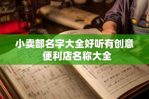 小卖部名字大全好听有创意 便利店名称大全 小卖部名字大全好听有创意 便利店名称大全